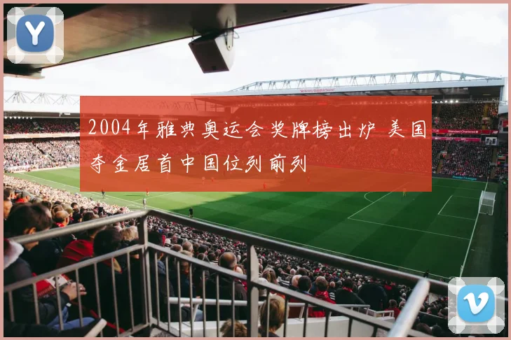 2004年雅典奥运会奖牌榜出炉 美国夺金居首中国位列前列