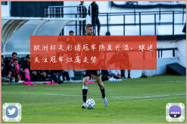 欧洲杯足彩猜冠军热度升温，球迷关注冠军归属走势