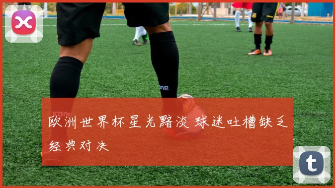 欧洲世界杯星光黯淡 球迷吐槽缺乏经典对决
