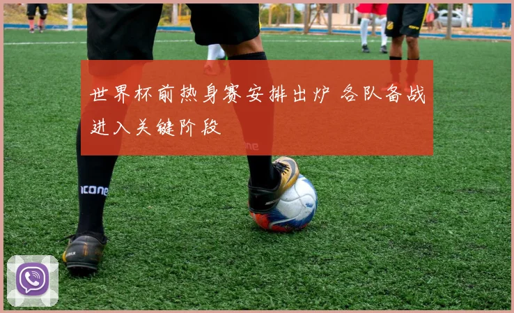 世界杯前热身赛安排出炉 各队备战进入关键阶段