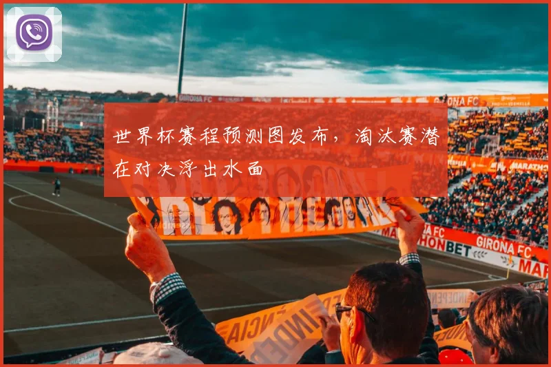 世界杯赛程预测图发布，淘汰赛潜在对决浮出水面