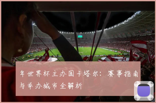 年世界杯主办国卡塔尔：赛事指南与举办城市全解析