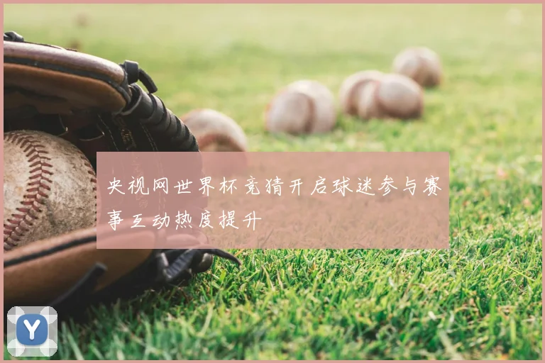 央视网世界杯竞猜开启球迷参与赛事互动热度提升