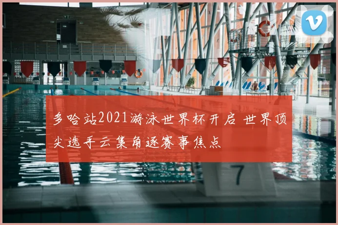 多哈站2021游泳世界杯开启 世界顶尖选手云集角逐赛事焦点