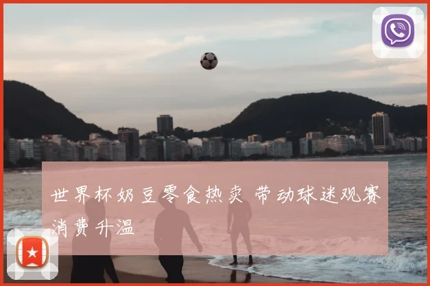 世界杯奶豆零食热卖 带动球迷观赛消费升温