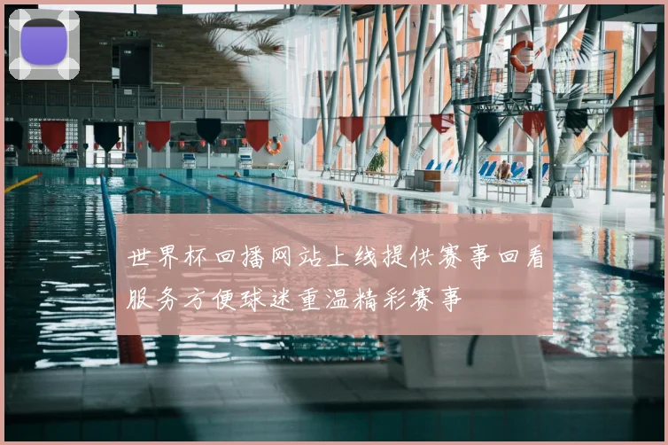 世界杯回播网站上线提供赛事回看服务方便球迷重温精彩赛事