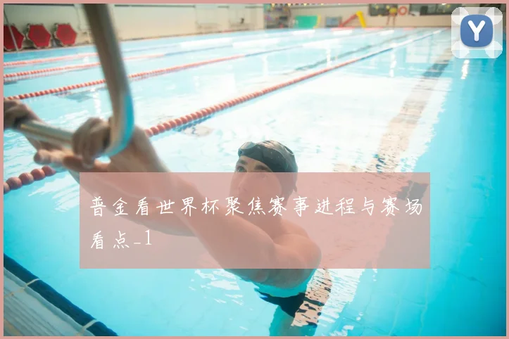 普金看世界杯聚焦赛事进程与赛场看点_1