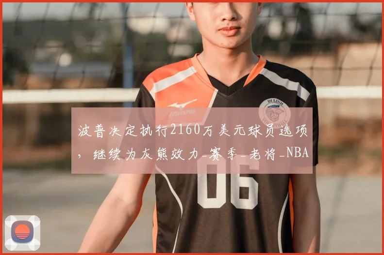 波普决定执行2160万美元球员选项,继续为灰熊效力_赛季_老将_NBA