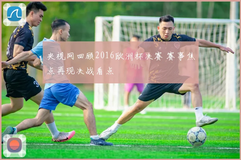央视网回顾2016欧洲杯决赛 赛事焦点再现决战看点