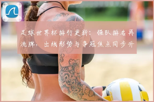 足球世界杯排行更新:强队排名再洗牌,出线形势与争冠焦点同步升温