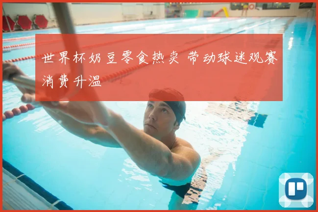 世界杯奶豆零食热卖 带动球迷观赛消费升温