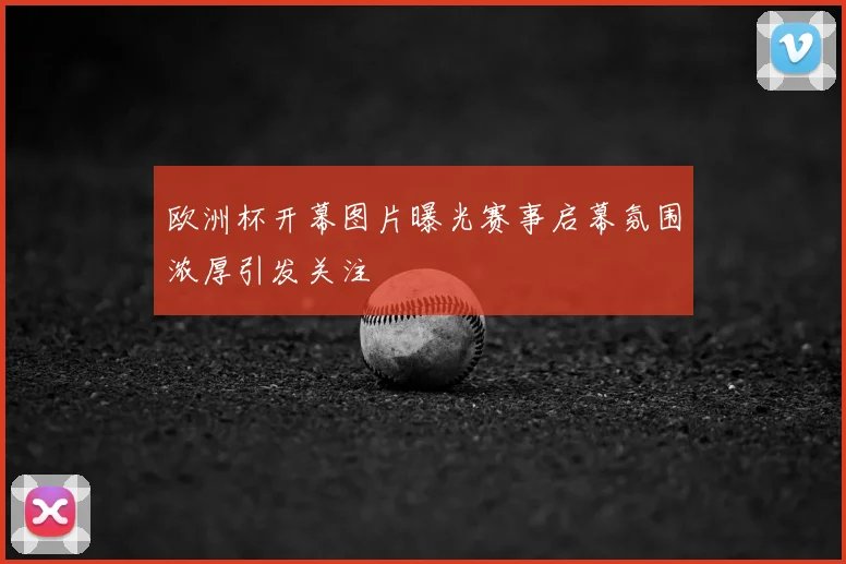 欧洲杯开幕图片曝光赛事启幕氛围浓厚引发关注