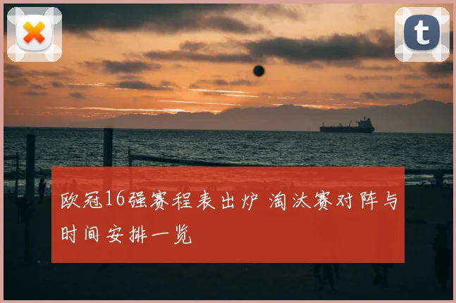 欧冠16强赛程表出炉 淘汰赛对阵与时间安排一览
