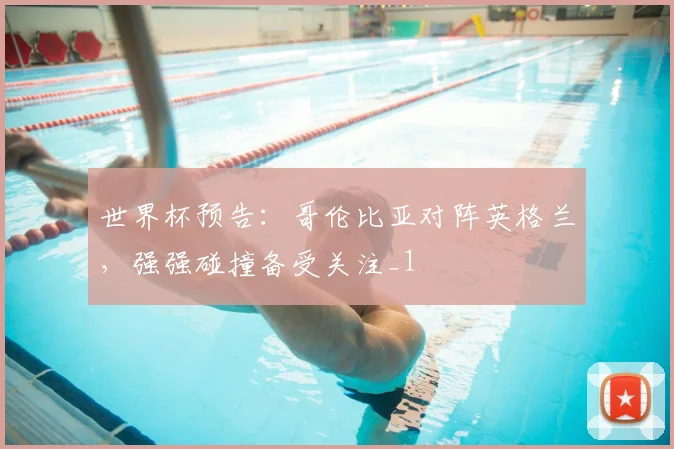 世界杯预告：哥伦比亚对阵英格兰，强强碰撞备受关注_1