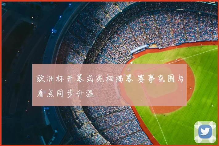 欧洲杯开幕式亮相揭幕 赛事氛围与看点同步升温