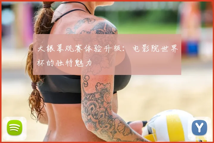 大银幕观赛体验升级：电影院世界杯的独特魅力