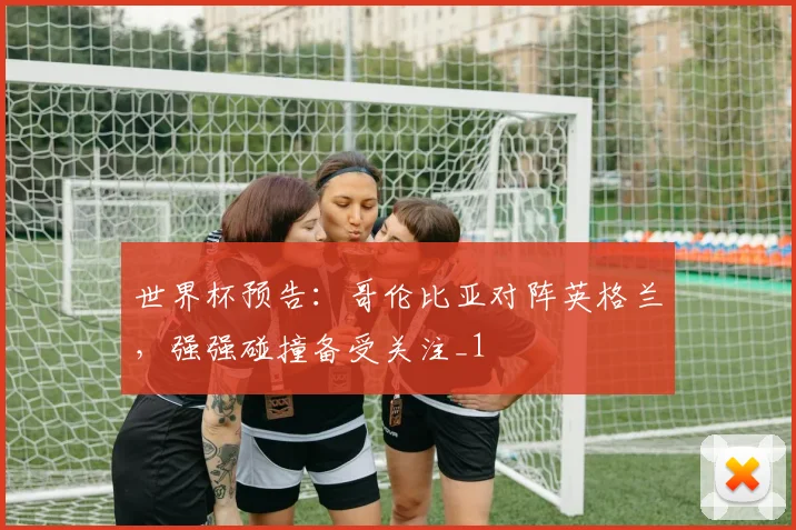 世界杯预告：哥伦比亚对阵英格兰，强强碰撞备受关注_1