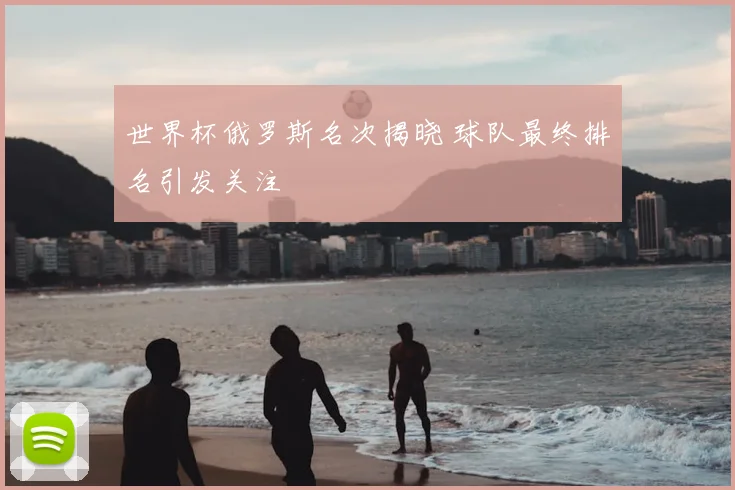 世界杯俄罗斯名次揭晓 球队最终排名引发关注