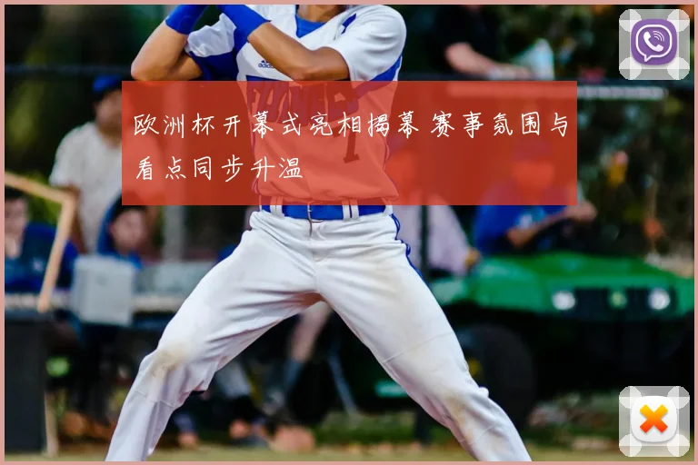 欧洲杯开幕式亮相揭幕 赛事氛围与看点同步升温
