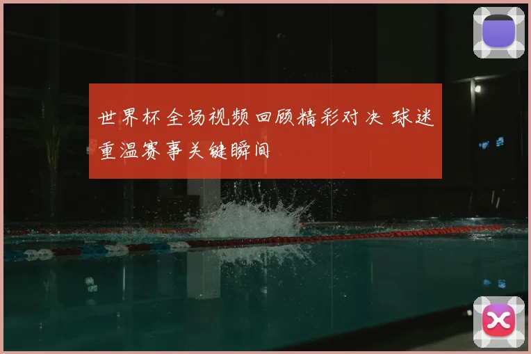 世界杯全场视频回顾精彩对决 球迷重温赛事关键瞬间
