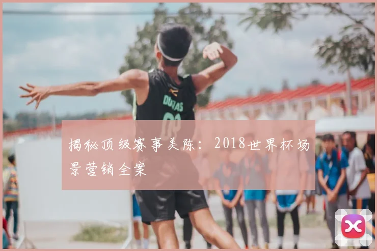 揭秘顶级赛事美陈：2018世界杯场景营销全案