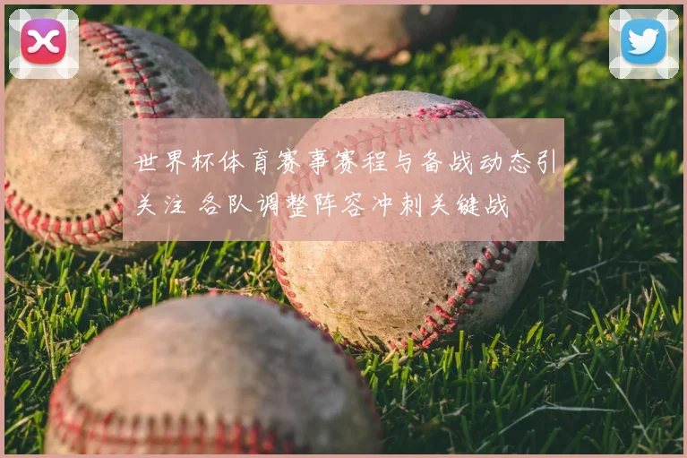 世界杯体育赛事赛程与备战动态引关注 各队调整阵容冲刺关键战