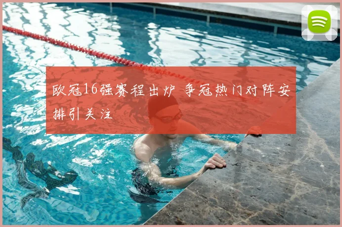 欧冠16强赛程出炉 争冠热门对阵安排引关注