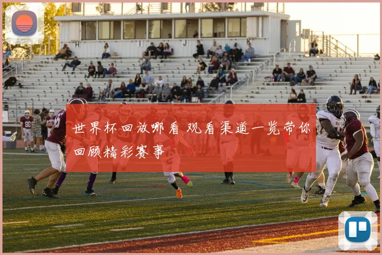 世界杯回放哪看 观看渠道一览带你回顾精彩赛事