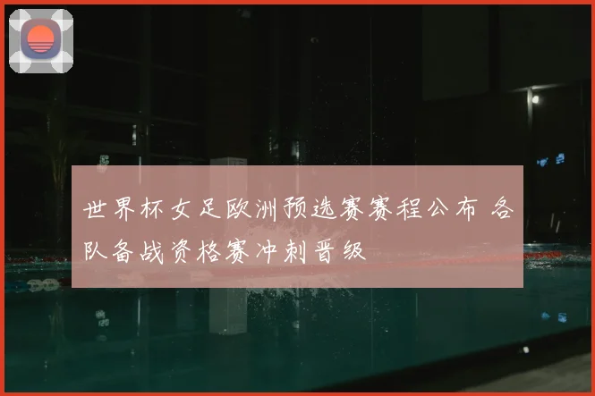 世界杯女足欧洲预选赛赛程公布 各队备战资格赛冲刺晋级