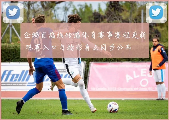 企鹅直播线转播体育赛事赛程更新 观赛入口与精彩看点同步公布