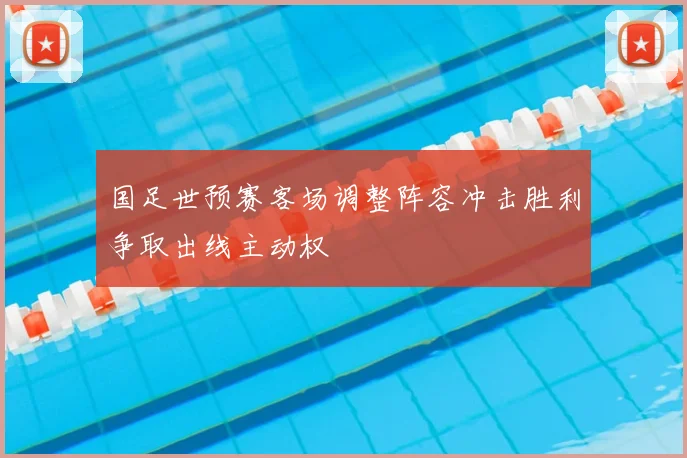 国足世预赛客场调整阵容冲击胜利争取出线主动权