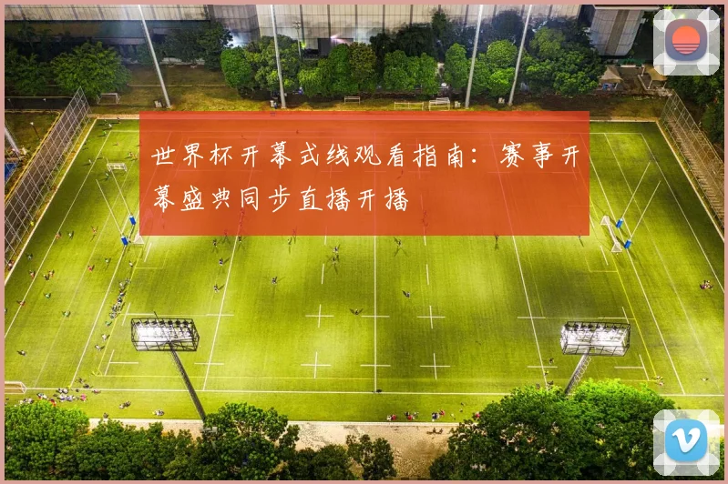 世界杯开幕式线观看指南：赛事开幕盛典同步直播开播