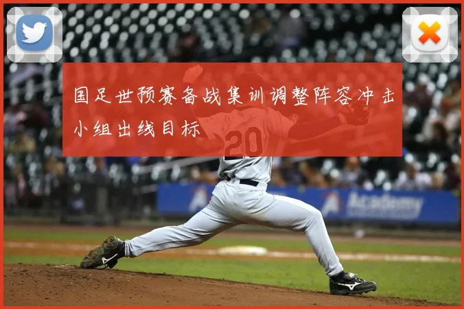国足世预赛备战集训调整阵容冲击小组出线目标