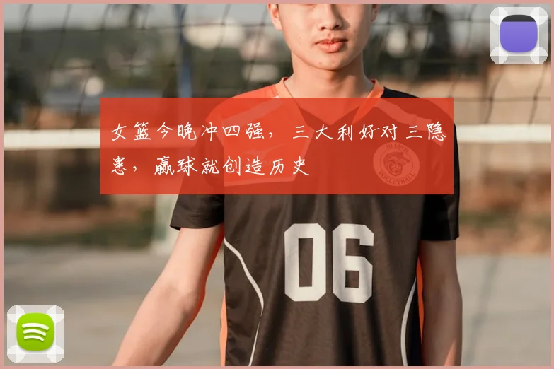 女篮今晚冲四强，三大利好对三隐患，赢球就创造历史