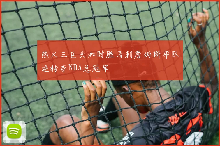 热火三巨头加时胜马刺詹姆斯率队逆转夺NBA总冠军