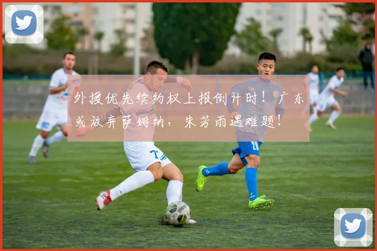 外援优先续约权上报倒计时!广东或放弃萨姆纳,朱芳雨遇难题!