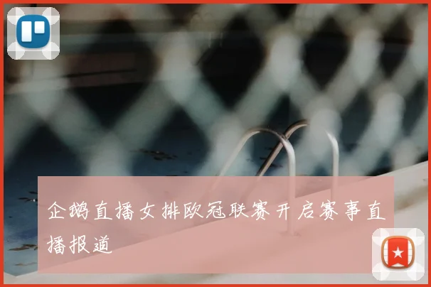企鹅直播女排欧冠联赛开启赛事直播报道
