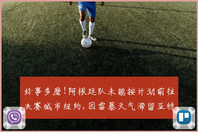 好事多磨!阿根廷队未能按计划前往决赛城市纽约,因雷暴天气滞留亚特兰大