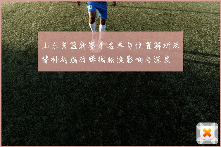 山东男篮新赛季名单与位置解析及替补构成对锋线轮换影响与深度