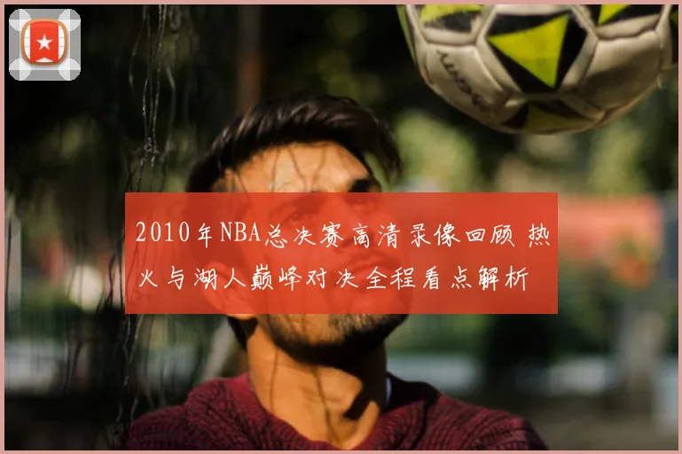 2010年NBA总决赛高清录像回顾 热火与湖人巅峰对决全程看点解析