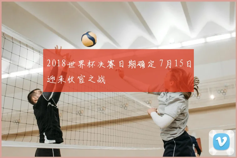 2018世界杯决赛日期确定 7月15日迎来收官之战