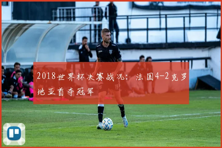 2018世界杯决赛战况:法国4-2克罗地亚首夺冠军