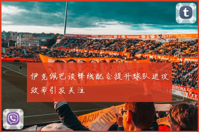 伊克佩巴谈锋线配合提升球队进攻效率引发关注