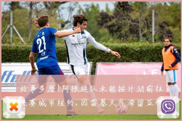 好事多磨!阿根廷队未能按计划前往决赛城市纽约,因雷暴天气滞留亚特兰大