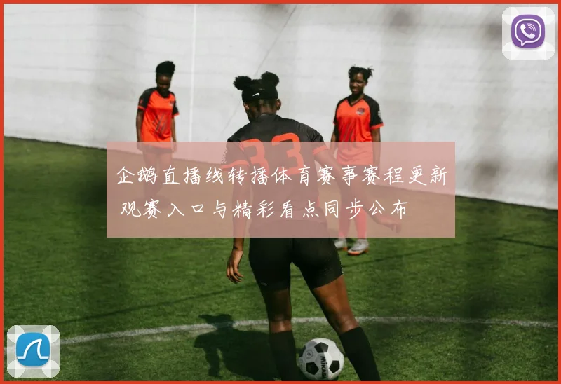 企鹅直播线转播体育赛事赛程更新 观赛入口与精彩看点同步公布