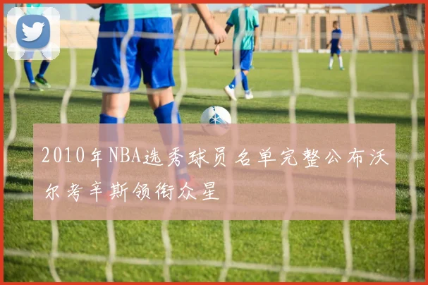 2010年NBA选秀球员名单完整公布沃尔考辛斯领衔众星