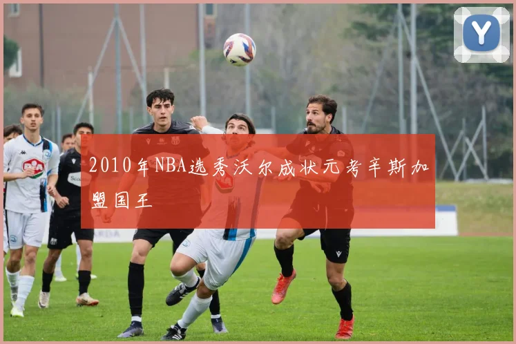 2010年NBA选秀沃尔成状元考辛斯加盟国王